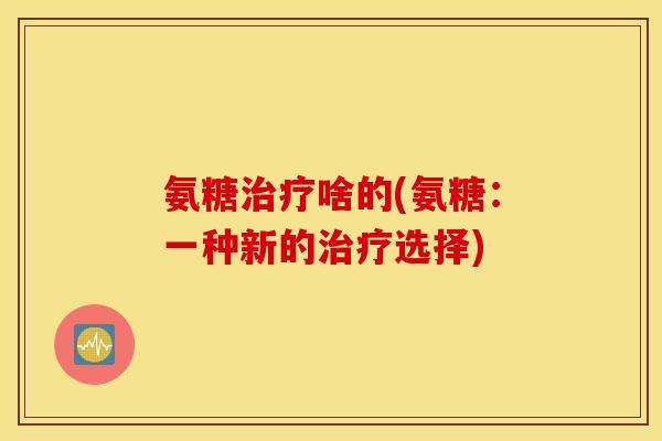 氨糖治疗啥的(氨糖：一种新的治疗选择)