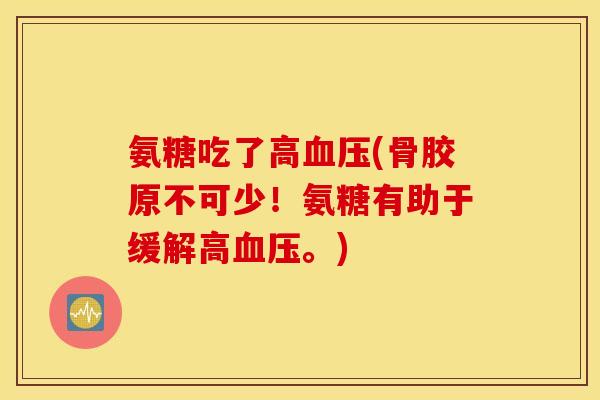 氨糖吃了高血压(骨胶原不可少！氨糖有助于缓解高血压。)