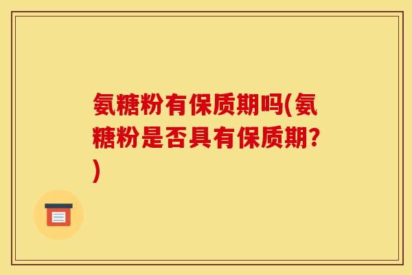 氨糖粉有保质期吗(氨糖粉是否具有保质期?) 氨糖粉有保质期吗(氨糖粉是否具有保质期?)