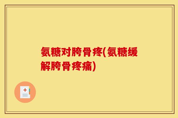 氨糖对胯骨疼(氨糖缓解胯骨疼痛)