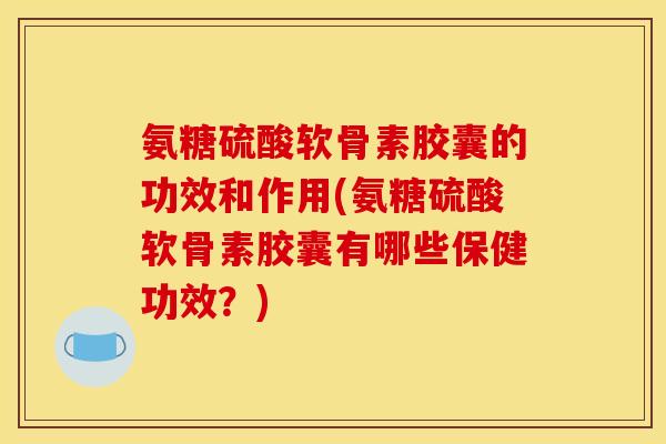 氨糖硫酸软骨素胶囊的功效和作用(氨糖硫酸软骨素胶囊有哪些保健功效？)