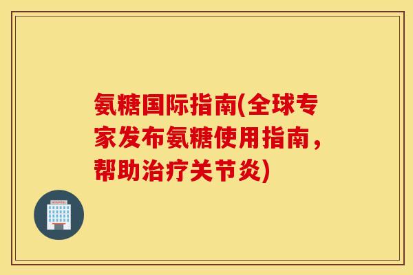 氨糖国际指南(全球专家发布氨糖使用指南，帮助治疗关节炎)