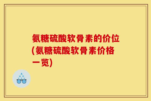 氨糖硫酸软骨素的价位(氨糖硫酸软骨素价格一览)