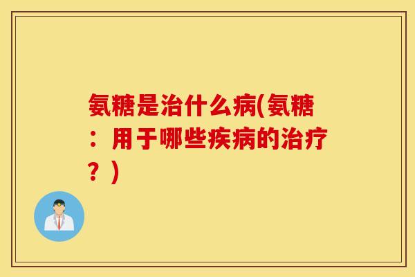 氨糖是治什么病(氨糖：用于哪些疾病的治疗？)