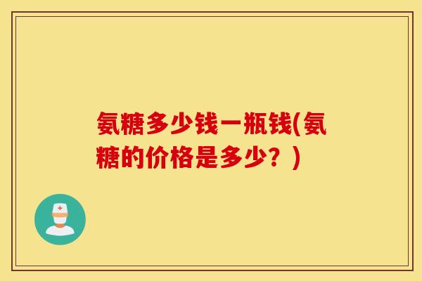 氨糖多少钱一瓶钱(氨糖的价格是多少？)