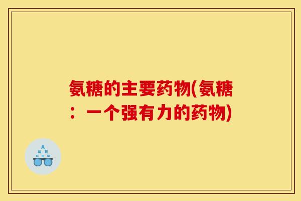 氨糖的主要药物(氨糖:一个强有力的药物) 氨糖的主要药物(氨糖:一个强有力的药物)