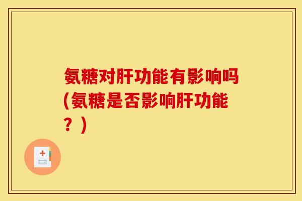 氨糖对肝功能有影响吗(氨糖是否影响肝功能？)