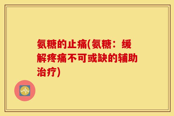 氨糖的止痛(氨糖：缓解疼痛不可或缺的辅助治疗)
