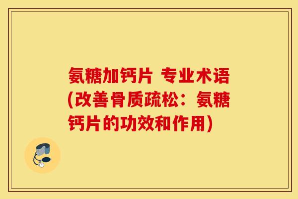 氨糖加钙片 专业术语(改善骨质疏松：氨糖钙片的功效和作用)