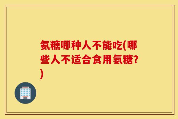 氨糖哪种人不能吃(哪些人不适合食用氨糖？)