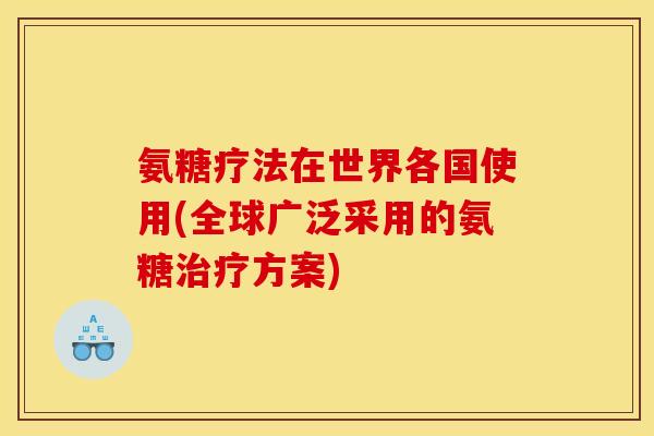 氨糖疗法在世界各国使用(全球广泛采用的氨糖治疗方案) 氨糖疗法在世界各国使用(全球广泛采用的氨糖治疗方案)