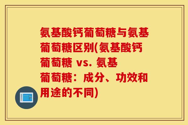 氨基酸钙葡萄糖与氨基葡萄糖区别(氨基酸钙葡萄糖 vs. 氨基葡萄糖：成分、功效和用途的不同)