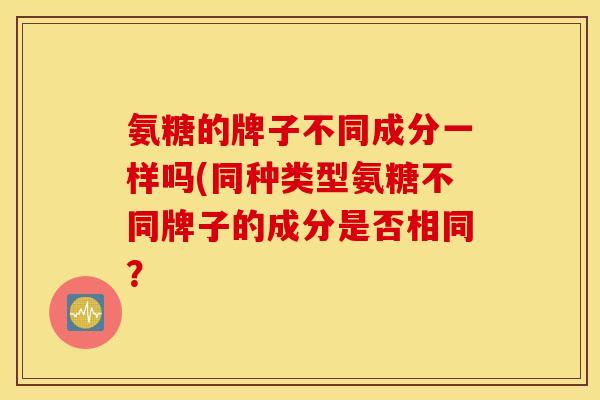 氨糖的牌子不同成分一样吗(同种类型氨糖不同牌子的成分是否相同？