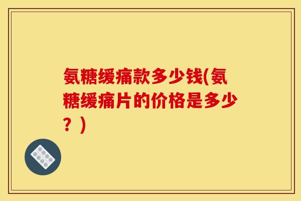 氨糖缓痛款多少钱(氨糖缓痛片的价格是多少？)