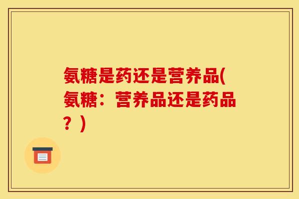 氨糖是药还是营养品(氨糖：营养品还是药品？)
