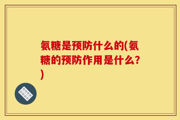 氨糖是预防什么的(氨糖的预防作用是什么？)