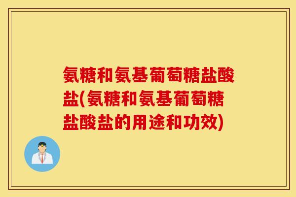 氨糖和氨基葡萄糖盐酸盐(氨糖和氨基葡萄糖盐酸盐的用途和功效)