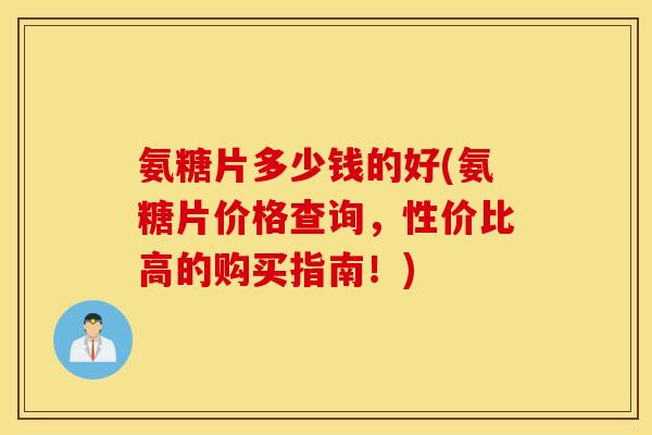 氨糖片多少钱的好(氨糖片价格查询，性价比高的购买指南！)