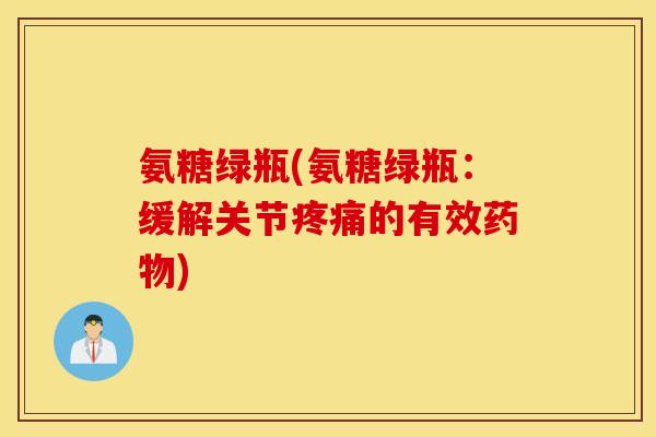 氨糖绿瓶(氨糖绿瓶：缓解关节疼痛的有效药物)