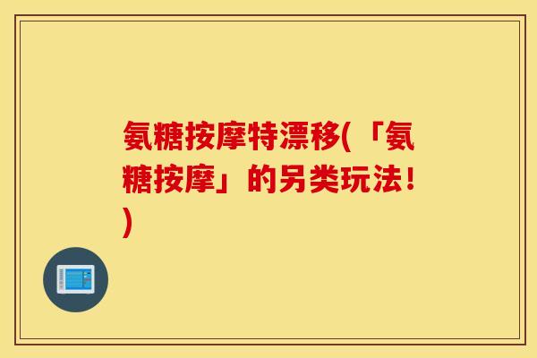 氨糖按摩特漂移(「氨糖按摩」的另类玩法！)