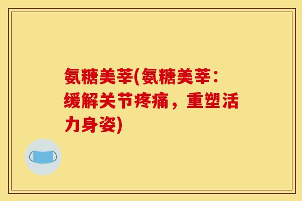 氨糖美莘(氨糖美莘：缓解关节疼痛，重塑活力身姿)