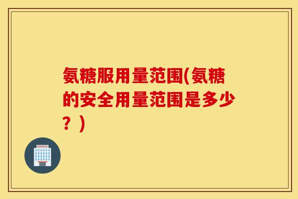 氨糖服用量范围(氨糖的安全用量范围是多少?) 氨糖服用量范围(氨糖的安全用量范围是多少?)