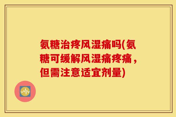 氨糖治疼风湿痛吗(氨糖可缓解风湿痛疼痛，但需注意适宜剂量)