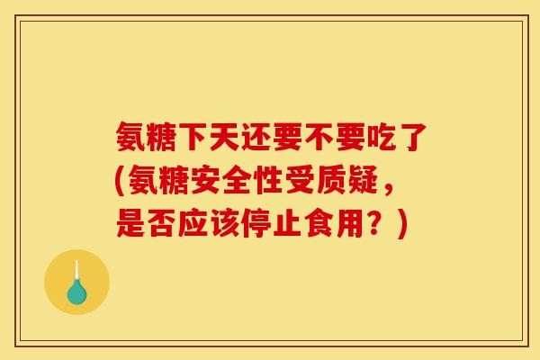 氨糖下天还要不要吃了(氨糖安全性受质疑，是否应该停止食用？)
