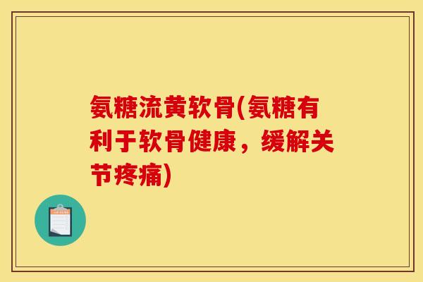 氨糖流黄软骨(氨糖有利于软骨健康,缓解关节疼痛) 氨糖流黄软骨(氨糖有利于软骨健康,缓解关节疼痛)