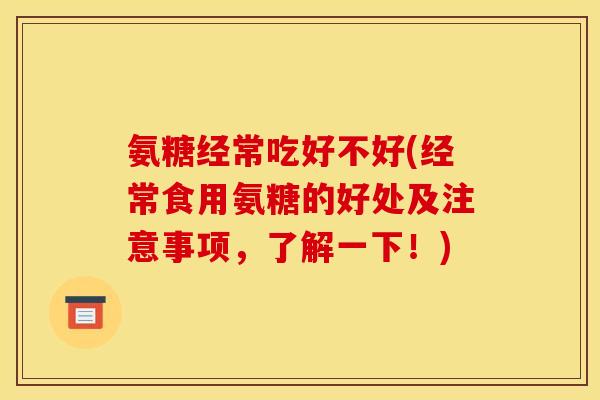 氨糖经常吃好不好(经常食用氨糖的好处及注意事项，了解一下！)
