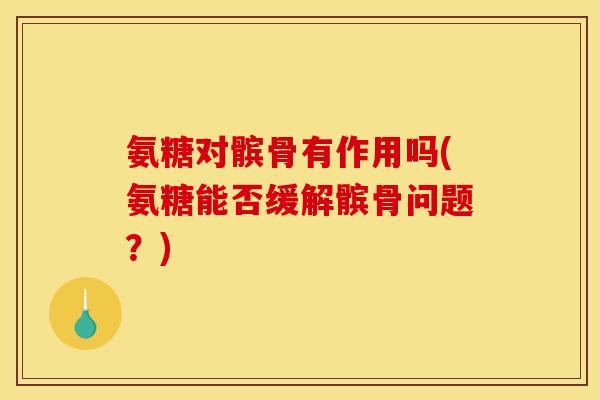 氨糖对髌骨有作用吗(氨糖能否缓解髌骨问题？)