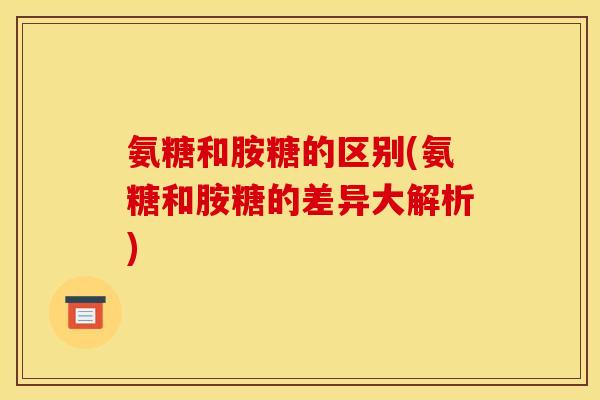 氨糖和胺糖的区别(氨糖和胺糖的差异大解析)