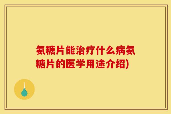 氨糖片能治疗什么病氨糖片的医学用途介绍)