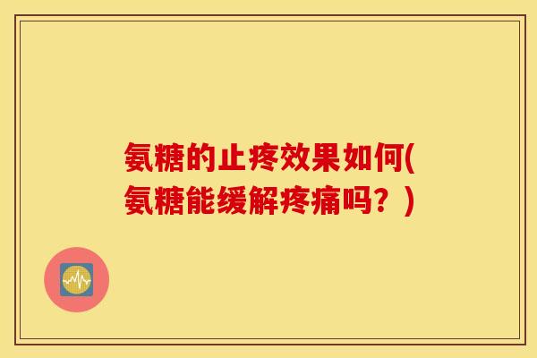 氨糖的止疼效果如何(氨糖能缓解疼痛吗?) 氨糖的止疼效果如何(氨糖能缓解疼痛吗?)