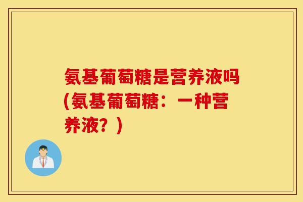 氨基葡萄糖是营养液吗(氨基葡萄糖：一种营养液？)
