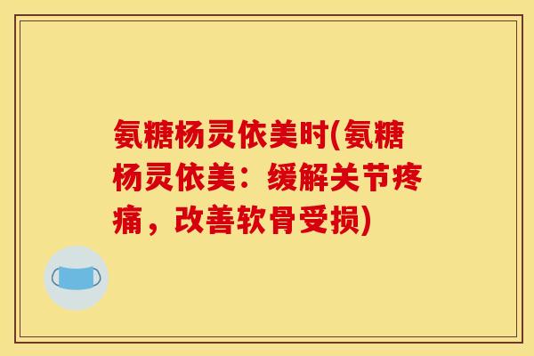 氨糖杨灵依美时(氨糖杨灵依美：缓解关节疼痛，改善软骨受损)