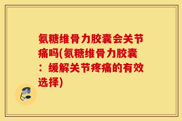 氨糖维骨力胶囊会关节痛吗(氨糖维骨力胶囊：缓解关节疼痛的有效选择)