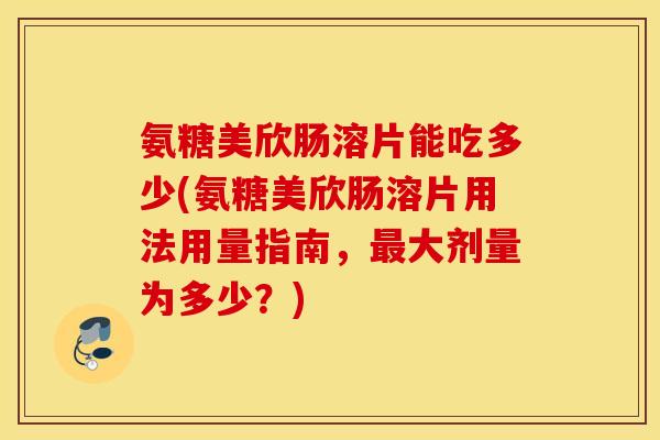 氨糖美欣肠溶片能吃多少(氨糖美欣肠溶片用法用量指南,最大剂量为多少?) 氨糖美欣肠溶片能吃多少(氨糖美欣肠溶片用法用量指南,最大剂量为多少?)