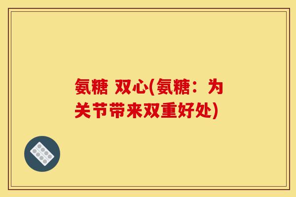 氨糖 双心(氨糖:为关节带来双重好处) 氨糖 双心(氨糖:为关节带来双重好处)