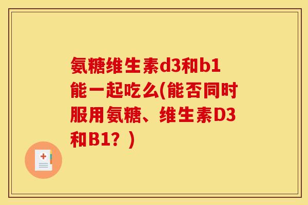 氨糖维生素d3和b1能一起吃么(能否同时服用氨糖、维生素D3和B1?) 氨糖维生素d3和b1能一起吃么(能否同时服用氨糖、维生素D3和B1?)