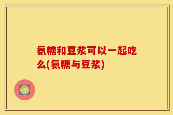 氨糖和豆浆可以一起吃么(氨糖与豆浆)