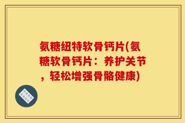 氨糖纽特软骨钙片(氨糖软骨钙片：养护关节，轻松增强骨骼健康)