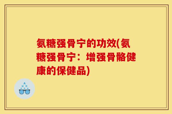 氨糖强骨宁的功效(氨糖强骨宁：增强骨骼健康的保健品)