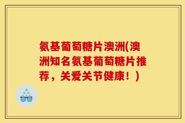 氨基葡萄糖片澳洲(澳洲知名氨基葡萄糖片推荐，关爱关节健康！)