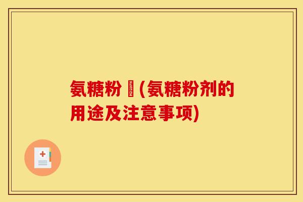 氨糖粉剤(氨糖粉剂的用途及注意事项) 氨糖粉剤(氨糖粉剂的用途及注意事项)