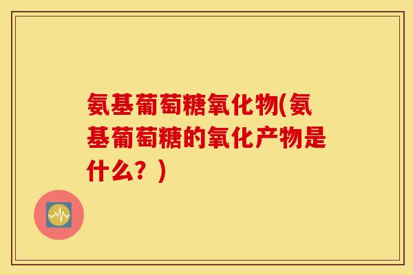 氨基葡萄糖氧化物(氨基葡萄糖的氧化产物是什么？)