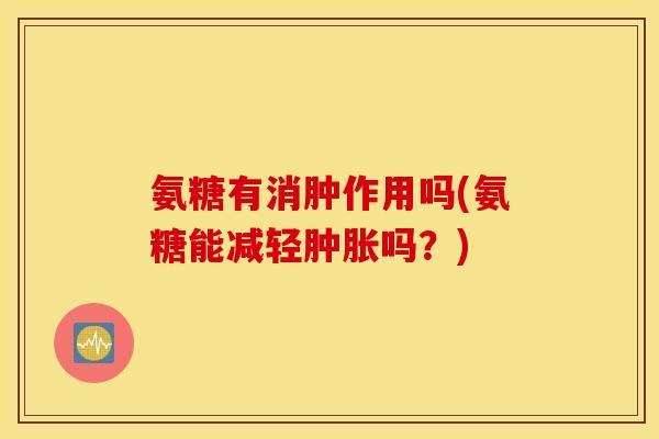 氨糖有消肿作用吗(氨糖能减轻肿胀吗？)