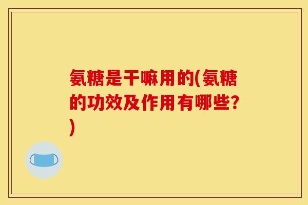 氨糖是干嘛用的(氨糖的功效及作用有哪些？)
