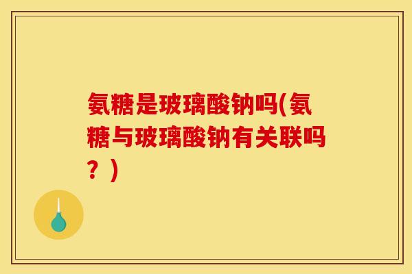 氨糖是玻璃酸钠吗(氨糖与玻璃酸钠有关联吗？)