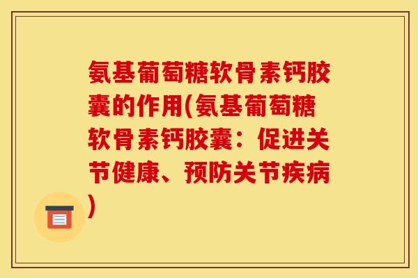 氨基葡萄糖软骨素钙胶囊的作用(氨基葡萄糖软骨素钙胶囊：促进关节健康、预防关节疾病)